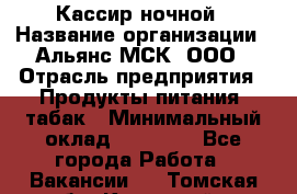 Кассир ночной › Название организации ­ Альянс-МСК, ООО › Отрасль предприятия ­ Продукты питания, табак › Минимальный оклад ­ 35 000 - Все города Работа » Вакансии   . Томская обл.,Кедровый г.